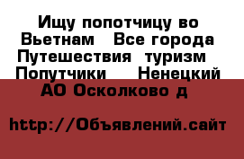 Ищу попотчицу во Вьетнам - Все города Путешествия, туризм » Попутчики   . Ненецкий АО,Осколково д.